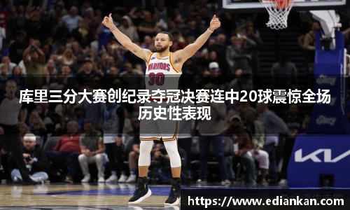 库里三分大赛创纪录夺冠决赛连中20球震惊全场历史性表现